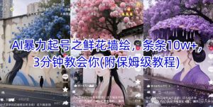 AI暴力起号之鲜花墙绘，条条10w+，3分钟教会你(附保姆级教程)_网创资源库
