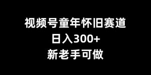 视频号童年怀旧赛道，日入300+，新老手可做【揭秘】_网创资源库