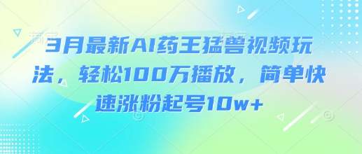 3月最新AI药王猛兽视频玩法，轻松100W播放，简单快速涨粉起号10w+_网创资源库
