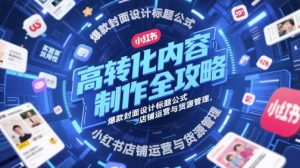 高转化内容制作全攻略，爆款封面设计标题公式，小红书店铺运营与货源管理_网创资源库
