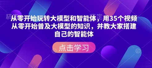 从零开始玩转大模型和智能体，​用35个视频从零开始普及大模型的知识，并教大家搭建自己的智能体_网创资源库