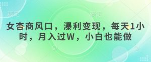 女杏商风口，瀑利变现，每天1小时，月入过W，小白也能做_网创资源库