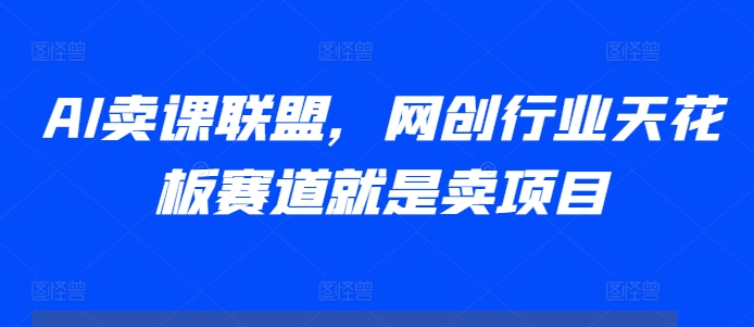 AI卖课联盟，网创行业天花板赛道就是卖项目_网创资源库