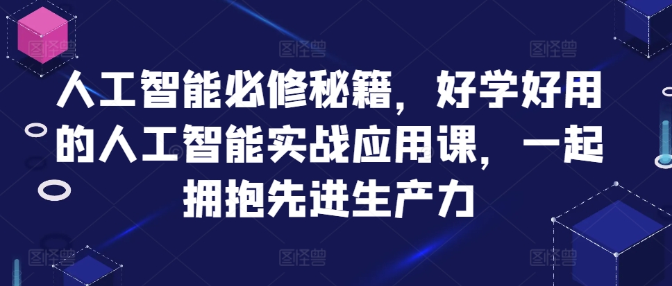 人工智能必修秘籍，好学好用的人工智能实战应用课，一起拥抱先进生产力_网创资源库