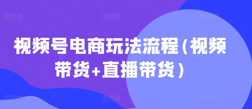 视频号电商玩法流程(视频带货+直播带货)_网创资源库