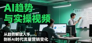 AI趋势与实操视频，从趋势解读入手，剖析AI时代流量营销变化_网创资源库