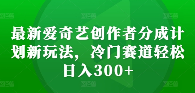 最新爱奇艺创作者分成计划新玩法，冷门赛道轻松日入300+【揭秘】_网创资源库