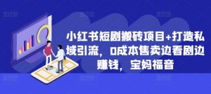 小红书短剧搬砖项目+打造私域引流，0成本售卖边看剧边赚钱，宝妈福音【揭秘】_网创资源库