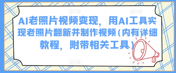 AI老照片视频变现，用AI工具实现老照片翻新并制作视频(内有详细教程，附带相关工具)_网创资源库