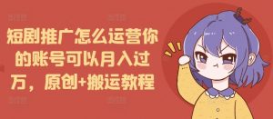 短剧推广怎么运营你的账号可以月入过万，原创+搬运教程_网创资源库