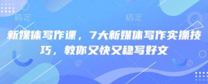 新媒体写作课，7大新媒体写作实操技巧，教你又快又稳写好文_网创资源库