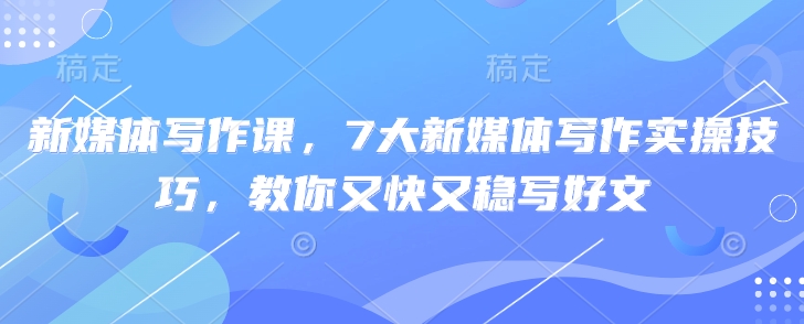 新媒体写作课，7大新媒体写作实操技巧，教你又快又稳写好文_网创资源库