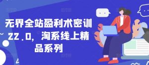 无界全站盈利术密训22.0，淘系线上精品系列_网创资源库