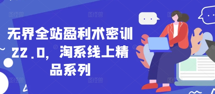 无界全站盈利术密训22.0，淘系线上精品系列_网创资源库