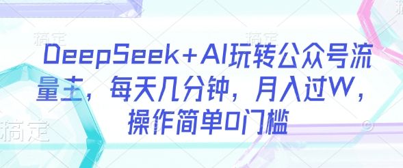 DeepSeek+AI玩转公众号流量主，每天几分钟，月入过W，操作简单0门槛_网创资源库