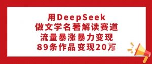 用DeepSeek做文学名著解读赛道，流量暴涨暴力变现，89条作品变现20W_网创资源库