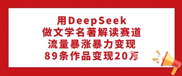 用DeepSeek做文学名著解读赛道，流量暴涨暴力变现，89条作品变现20W_网创资源库