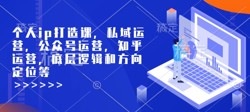 个人ip打造课，私域运营，公众号运营，知乎运营，底层逻辑和方向定位等_网创资源库