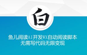‘鱼儿阅读’利用AI无需写代码开发自动微信自动阅读脚本无限变现【揭秘】_网创资源库