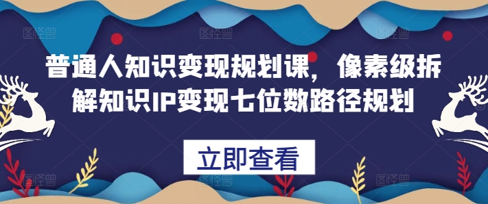 普通人知识变现规划课，像素级拆解知识IP变现七位数路径规划_网创资源库