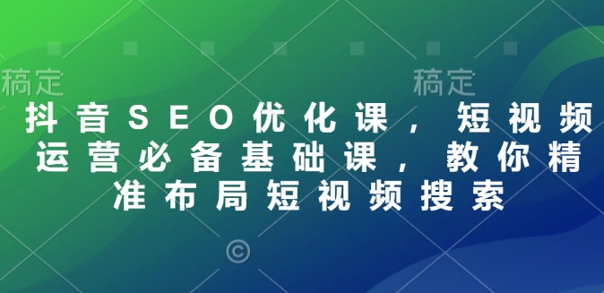 抖音SEO优化课，短视频运营必备基础课，教你精准布局短视频搜索_网创资源库