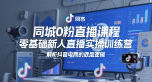 同城0粉直播课程，零基础新人直播实操训练营，解析抖音电商的底层逻辑_网创资源库