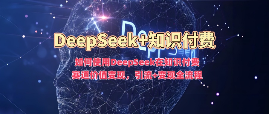 如何使用DeepSeek在知识付费赛道价值变现，引流+变现全流程_网创资源库
