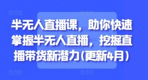 半无人直播课，助你快速掌握半无人直播，挖掘直播带货新潜力(更新4月)_网创资源库