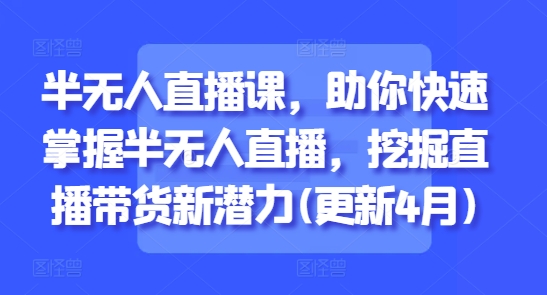 半无人直播课，助你快速掌握半无人直播，挖掘直播带货新潜力(更新4月)_网创资源库