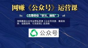网创赛道公众号运营私密课【公众号注册、赛道选择、话题选择、引流变现】全流程_网创资源库
