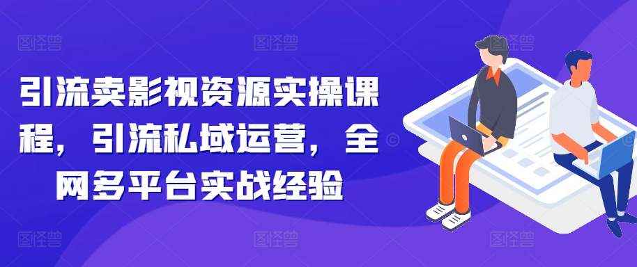 引流卖影视资源实操课程，引流私域运营，全网多平台实战经验_网创资源库
