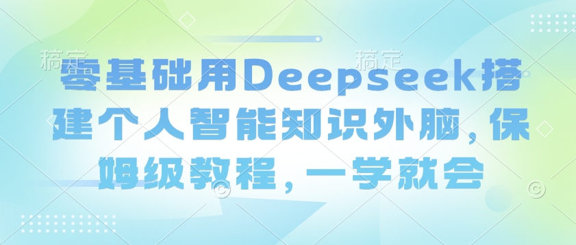 零基础用Deepseek搭建个人智能知识外脑，保姆级教程，一学就会_网创资源库