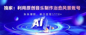 独家！利用原创音乐制作治愈风景账号，条条爆款，单日变现多张_网创资源库