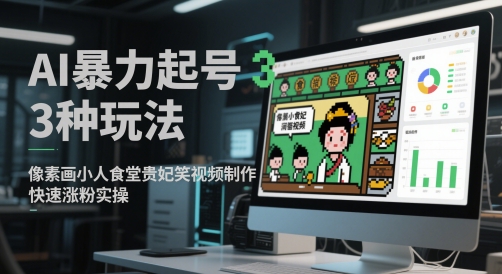 AI暴力起号3种玩法，像素画小人食堂贵妃搞笑视频制作，快速涨粉实操_网创资源库