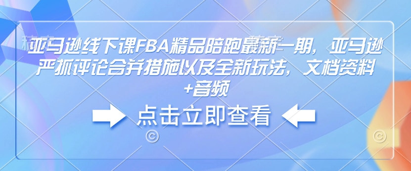 亚马逊线下课FBA精品陪跑最新一期，亚马逊严抓评论合并措施以及全新玩法，文档资料+音频_网创资源库