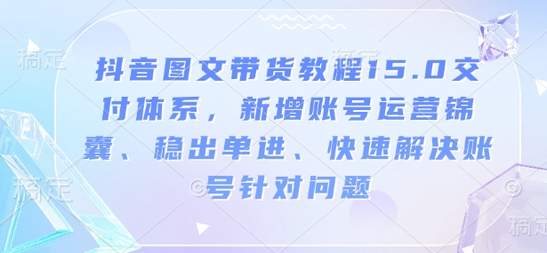 抖音图文带货教程15.0交付体系，新增账号运营锦囊、稳出单进、快速解决账号针对问题_网创资源库