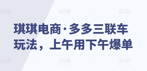 琪琪电商·多多三联车玩法，上午用下午爆单_网创资源库