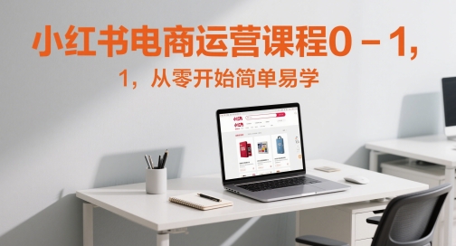 小红书电商运营课程0-1，从零开始简单易学_网创资源库