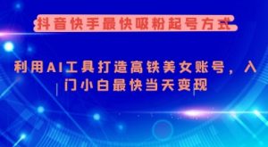 抖音快手最快吸粉起号方式，利用AI工具打造美女账号，入门小白最快当天变现_网创资源库