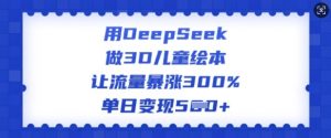 用DeepSeek做3D儿童绘本，让流量暴涨300%，单日变现多张_网创资源库