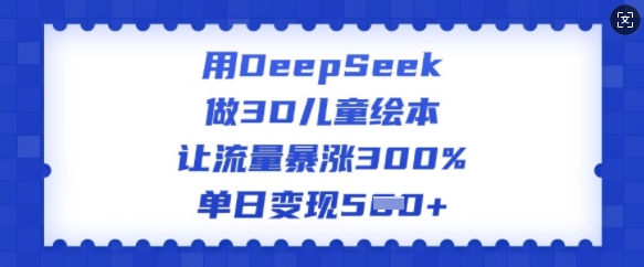 用DeepSeek做3D儿童绘本，让流量暴涨300%，单日变现多张_网创资源库