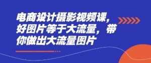 电商设计摄影视频课，好图片等于大流量，带你做出大流量图片_网创资源库