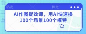 AI作图提效课，用AI快速换100个场景100个模特_网创资源库