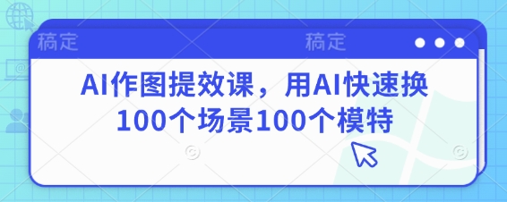 AI作图提效课，用AI快速换100个场景100个模特_网创资源库