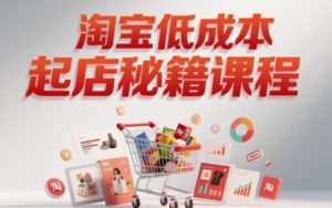 淘宝低成本起店系统课，助你快速起店，实现弯道超车_网创资源库