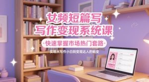 女频短篇写作变现系统课，快速掌握市场热门套路，实现从写作小白到变现达人的蜕变_网创资源库