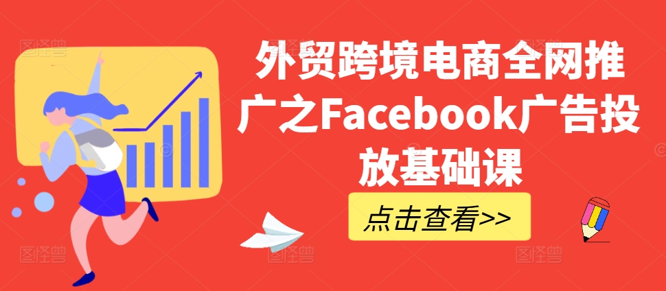 外贸跨境电商全网推广之Facebook广告投放基础课_网创资源库