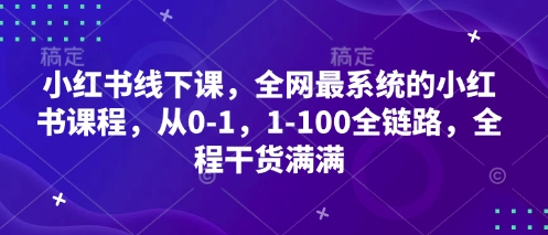 小红书线下课，全网最系统的小红书课程，从0-1，1-100全链路，全程干货满满_网创资源库