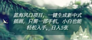 蓝海风口项目，一键生成新中式插画，只需一部手机，小白也能轻松入手，日入5张附详细教程【揭秘】_网创资源库