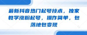 最新抖音热门起号技术，独家教学涨粉起号，操作简单，包落地包变现_网创资源库